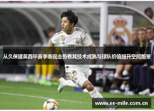 从久保建英西甲赛季表现走势看其技术成熟与球队价值提升空间前景