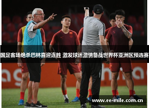 国足客场绝杀巴林喜迎连胜 激发球迷激情备战世界杯亚洲区预选赛